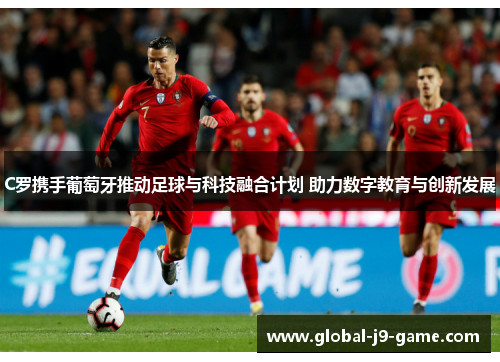 C罗携手葡萄牙推动足球与科技融合计划 助力数字教育与创新发展 C罗携手葡萄牙推动足球与科技融合计划 助力数字教育与创新发展