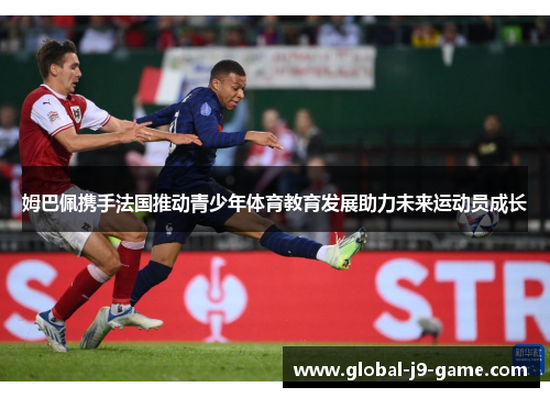 姆巴佩携手法国推动青少年体育教育发展助力未来运动员成长