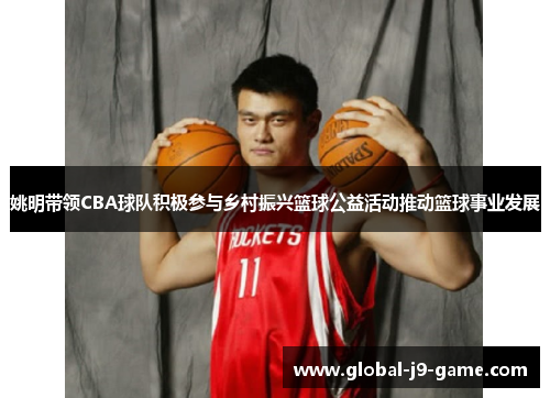 姚明带领CBA球队积极参与乡村振兴篮球公益活动推动篮球事业发展 姚明带领CBA球队积极参与乡村振兴篮球公益活动推动篮球事业发展