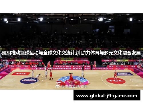 姚明推动篮球运动与全球文化交流计划 助力体育与多元文化融合发展 姚明推动篮球运动与全球文化交流计划 助力体育与多元文化融合发展