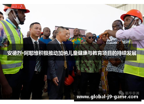 安德烈·阿耶维积极推动加纳儿童健康与教育项目的持续发展 安德烈·阿耶维积极推动加纳儿童健康与教育项目的持续发展
