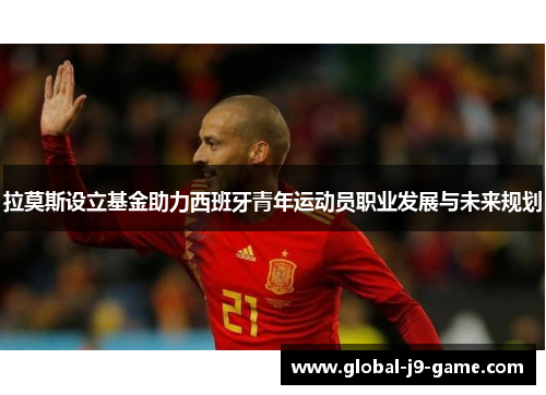 拉莫斯设立基金助力西班牙青年运动员职业发展与未来规划 拉莫斯设立基金助力西班牙青年运动员职业发展与未来规划
