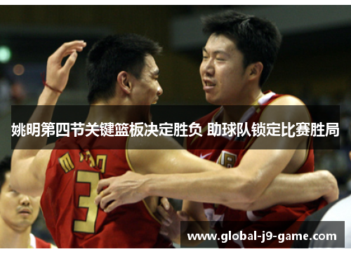 姚明第四节关键篮板决定胜负 助球队锁定比赛胜局 姚明第四节关键篮板决定胜负 助球队锁定比赛胜局