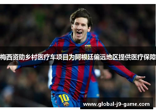 梅西资助乡村医疗车项目为阿根廷偏远地区提供医疗保障 梅西资助乡村医疗车项目为阿根廷偏远地区提供医疗保障