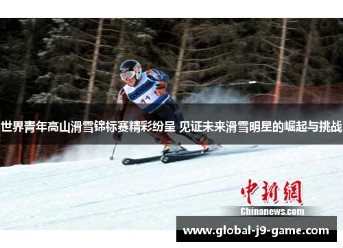 世界青年高山滑雪锦标赛精彩纷呈 见证未来滑雪明星的崛起与挑战 世界青年高山滑雪锦标赛精彩纷呈 见证未来滑雪明星的崛起与挑战