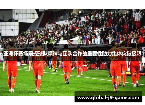 亚洲杯赛场展现球队精神与团队合作的重要性助力集体突破极限 亚洲杯赛场展现球队精神与团队合作的重要性助力集体突破极限