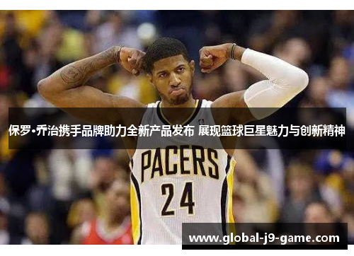 保罗·乔治携手品牌助力全新产品发布 展现篮球巨星魅力与创新精神 保罗·乔治携手品牌助力全新产品发布 展现篮球巨星魅力与创新精神