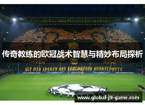 传奇教练的欧冠战术智慧与精妙布局探析 传奇教练的欧冠战术智慧与精妙布局探析