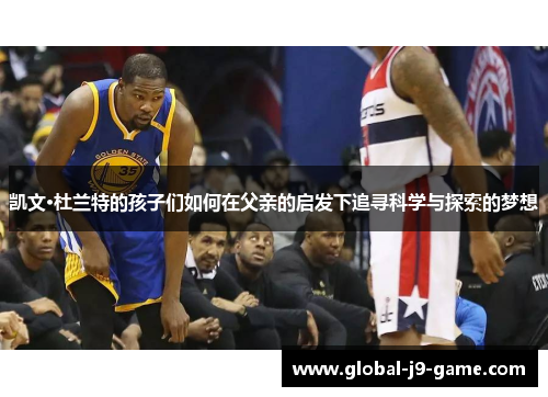 凯文·杜兰特的孩子们如何在父亲的启发下追寻科学与探索的梦想 凯文·杜兰特的孩子们如何在父亲的启发下追寻科学与探索的梦想