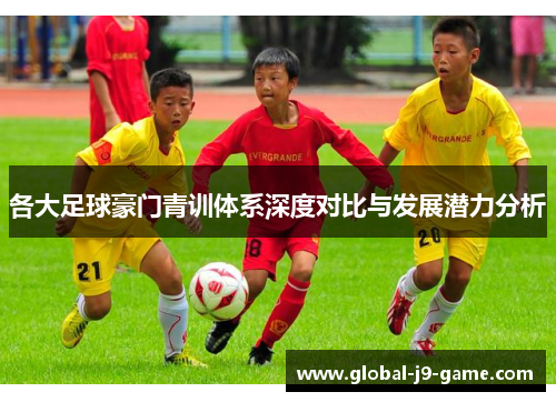 各大足球豪门青训体系深度对比与发展潜力分析 各大足球豪门青训体系深度对比与发展潜力分析