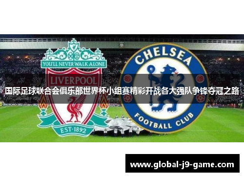 国际足球联合会俱乐部世界杯小组赛精彩开战各大强队争锋夺冠之路 国际足球联合会俱乐部世界杯小组赛精彩开战各大强队争锋夺冠之路