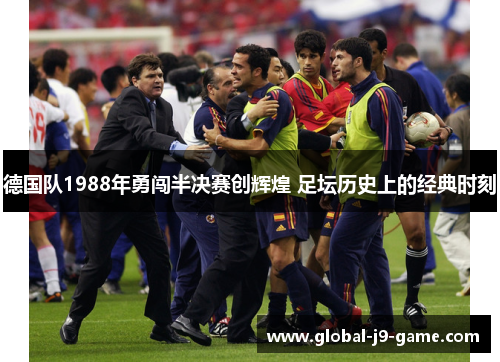 德国队1988年勇闯半决赛创辉煌 足坛历史上的经典时刻 德国队1988年勇闯半决赛创辉煌 足坛历史上的经典时刻