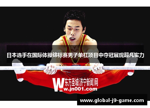 日本选手在国际体操锦标赛男子单杠项目中夺冠展现超凡实力 日本选手在国际体操锦标赛男子单杠项目中夺冠展现超凡实力