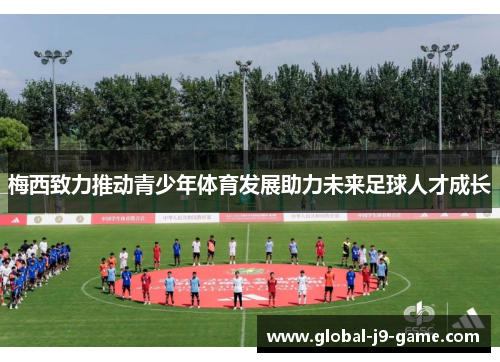梅西致力推动青少年体育发展助力未来足球人才成长 梅西致力推动青少年体育发展助力未来足球人才成长