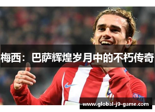 梅西:巴萨辉煌岁月中的不朽传奇 梅西:巴萨辉煌岁月中的不朽传奇