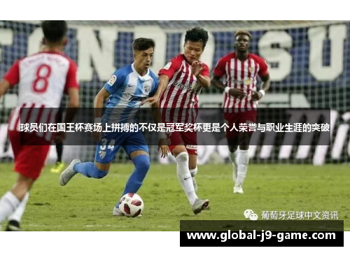 球员们在国王杯赛场上拼搏的不仅是冠军奖杯更是个人荣誉与职业生涯的突破 球员们在国王杯赛场上拼搏的不仅是冠军奖杯更是个人荣誉与职业生涯的突破