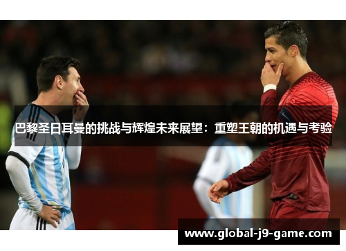 巴黎圣日耳曼的挑战与辉煌未来展望:重塑王朝的机遇与考验 巴黎圣日耳曼的挑战与辉煌未来展望:重塑王朝的机遇与考验