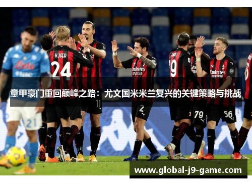 意甲豪门重回巅峰之路:尤文国米米兰复兴的关键策略与挑战 意甲豪门重回巅峰之路:尤文国米米兰复兴的关键策略与挑战