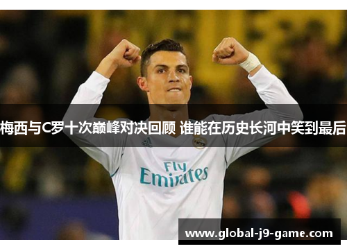 梅西与C罗十次巅峰对决回顾 谁能在历史长河中笑到最后 梅西与C罗十次巅峰对决回顾 谁能在历史长河中笑到最后
