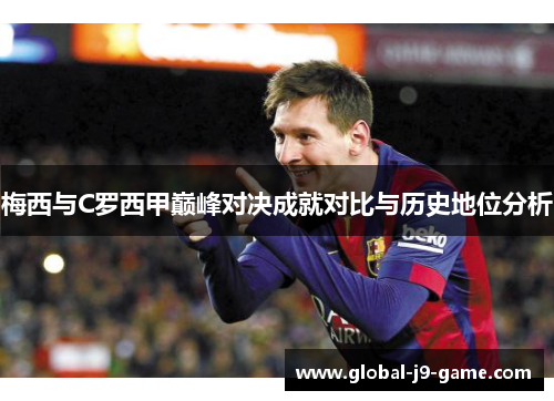 梅西与C罗西甲巅峰对决成就对比与历史地位分析 梅西与C罗西甲巅峰对决成就对比与历史地位分析