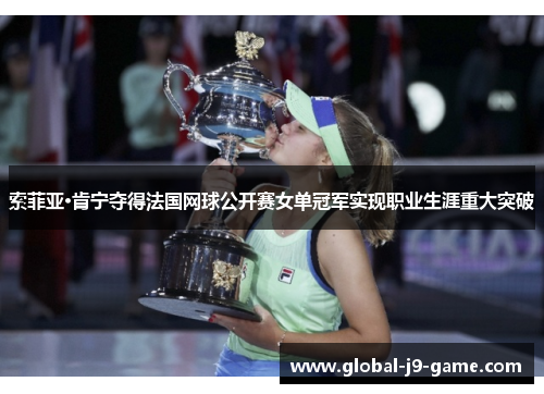 索菲亚·肯宁夺得法国网球公开赛女单冠军实现职业生涯重大突破 索菲亚·肯宁夺得法国网球公开赛女单冠军实现职业生涯重大突破