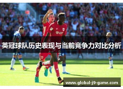 英冠球队历史表现与当前竞争力对比分析 英冠球队历史表现与当前竞争力对比分析