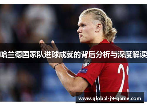 哈兰德国家队进球成就的背后分析与深度解读 哈兰德国家队进球成就的背后分析与深度解读