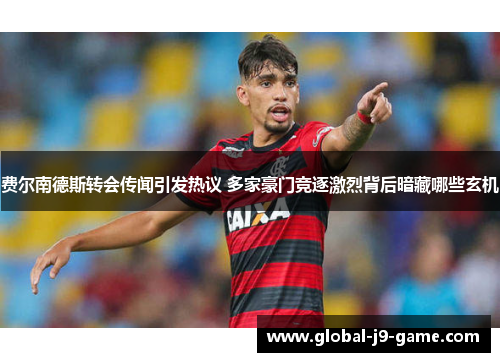 费尔南德斯转会传闻引发热议 多家豪门竞逐激烈背后暗藏哪些玄机 费尔南德斯转会传闻引发热议 多家豪门竞逐激烈背后暗藏哪些玄机