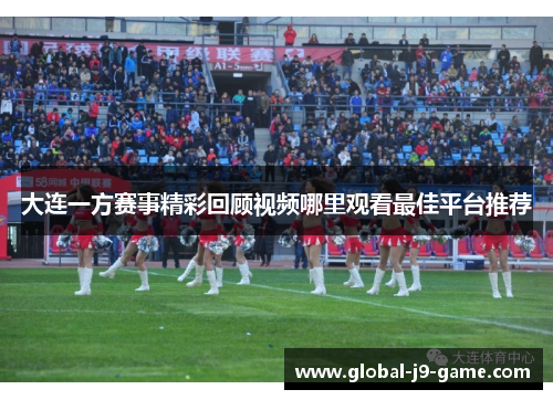 大连一方赛事精彩回顾视频哪里观看最佳平台推荐 大连一方赛事精彩回顾视频哪里观看最佳平台推荐