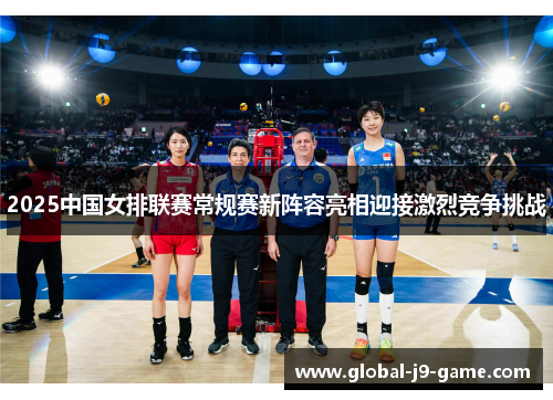 2025中国女排联赛常规赛新阵容亮相迎接激烈竞争挑战 2025中国女排联赛常规赛新阵容亮相迎接激烈竞争挑战
