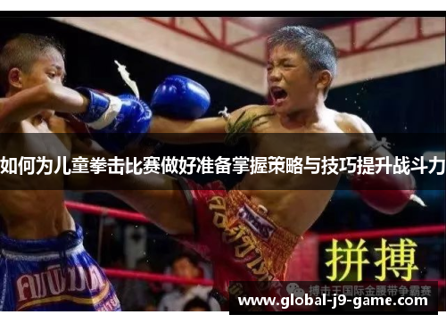 如何为儿童拳击比赛做好准备掌握策略与技巧提升战斗力 如何为儿童拳击比赛做好准备掌握策略与技巧提升战斗力