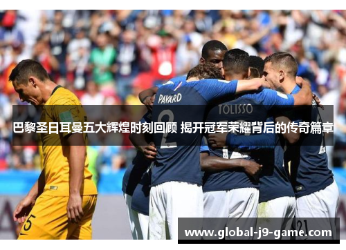 巴黎圣日耳曼五大辉煌时刻回顾 揭开冠军荣耀背后的传奇篇章 巴黎圣日耳曼五大辉煌时刻回顾 揭开冠军荣耀背后的传奇篇章