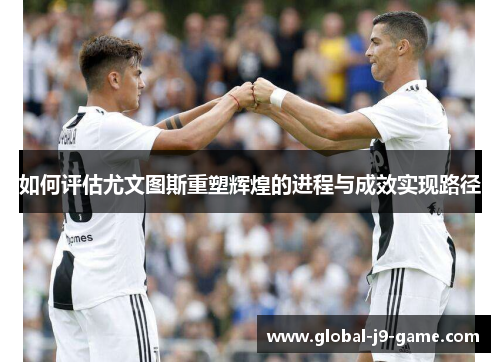 如何评估尤文图斯重塑辉煌的进程与成效实现路径 如何评估尤文图斯重塑辉煌的进程与成效实现路径