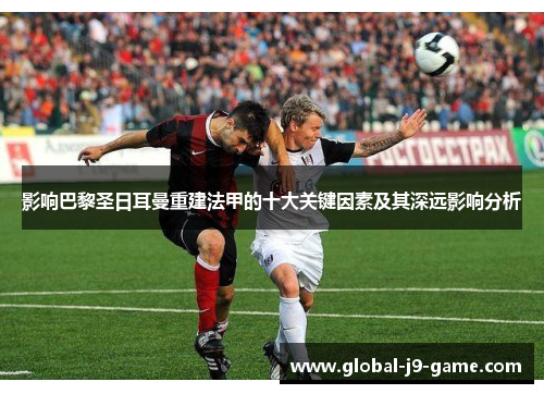 影响巴黎圣日耳曼重建法甲的十大关键因素及其深远影响分析 影响巴黎圣日耳曼重建法甲的十大关键因素及其深远影响分析