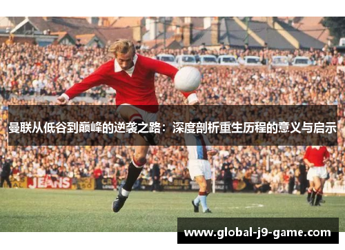 曼联从低谷到巅峰的逆袭之路:深度剖析重生历程的意义与启示 曼联从低谷到巅峰的逆袭之路:深度剖析重生历程的意义与启示