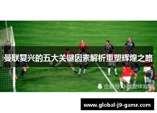曼联复兴的五大关键因素解析重塑辉煌之路 曼联复兴的五大关键因素解析重塑辉煌之路