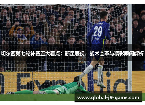 切尔西第七轮补赛五大看点:新星表现、战术变革与精彩瞬间解析 切尔西第七轮补赛五大看点:新星表现、战术变革与精彩瞬间解析