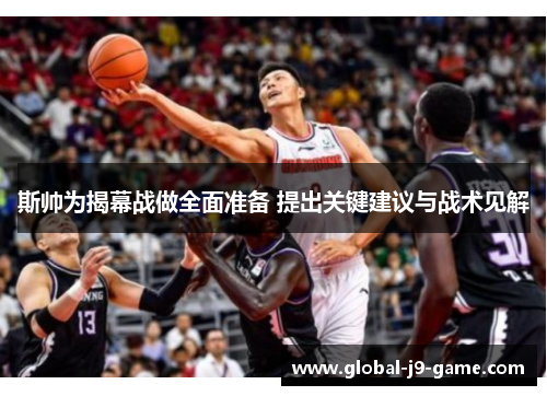 斯帅为揭幕战做全面准备 提出关键建议与战术见解 斯帅为揭幕战做全面准备 提出关键建议与战术见解