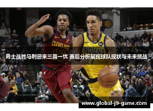 勇士战胜马刺迎来三喜一忧 赛后分析展现球队现状与未来挑战 勇士战胜马刺迎来三喜一忧 赛后分析展现球队现状与未来挑战