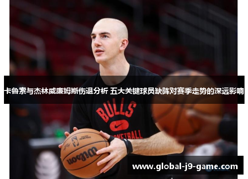 卡鲁索与杰林威廉姆斯伤退分析 五大关键球员缺阵对赛季走势的深远影响 卡鲁索与杰林威廉姆斯伤退分析 五大关键球员缺阵对赛季走势的深远影响