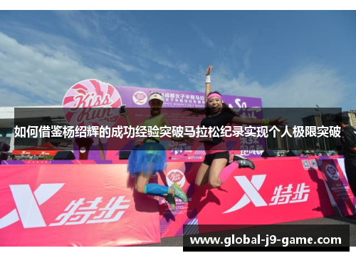 如何借鉴杨绍辉的成功经验突破马拉松纪录实现个人极限突破 如何借鉴杨绍辉的成功经验突破马拉松纪录实现个人极限突破