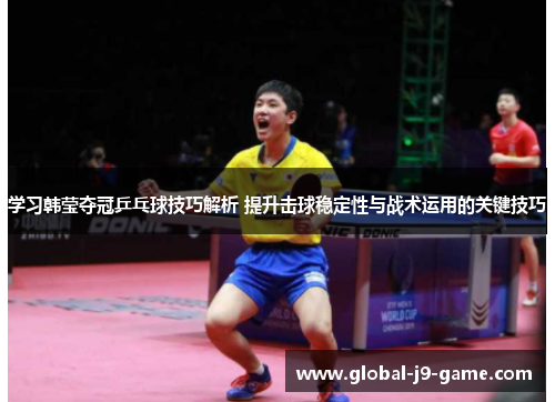 学习韩莹夺冠乒乓球技巧解析 提升击球稳定性与战术运用的关键技巧 学习韩莹夺冠乒乓球技巧解析 提升击球稳定性与战术运用的关键技巧