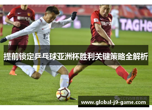 提前锁定乒乓球亚洲杯胜利关键策略全解析 提前锁定乒乓球亚洲杯胜利关键策略全解析