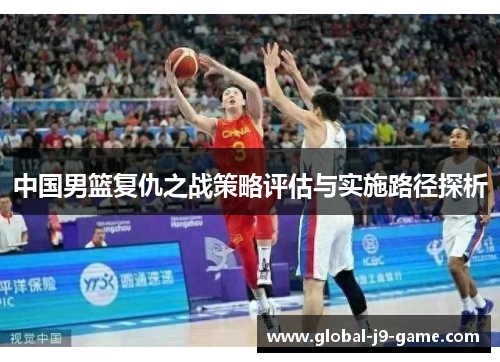 中国男篮复仇之战策略评估与实施路径探析 中国男篮复仇之战策略评估与实施路径探析
