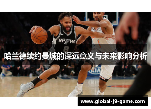 哈兰德续约曼城的深远意义与未来影响分析 哈兰德续约曼城的深远意义与未来影响分析