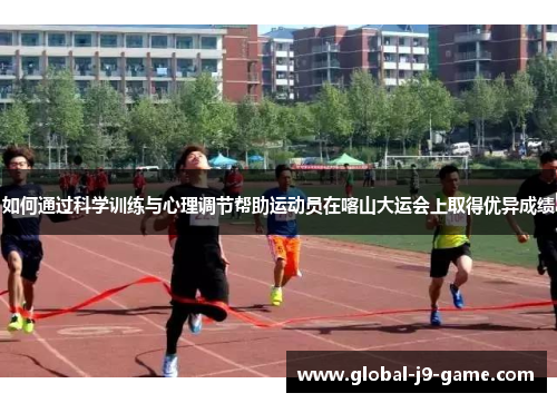 如何通过科学训练与心理调节帮助运动员在喀山大运会上取得优异成绩 如何通过科学训练与心理调节帮助运动员在喀山大运会上取得优异成绩