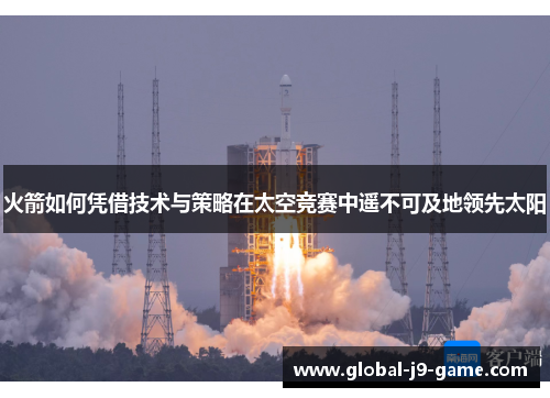 火箭如何凭借技术与策略在太空竞赛中遥不可及地领先太阳 火箭如何凭借技术与策略在太空竞赛中遥不可及地领先太阳