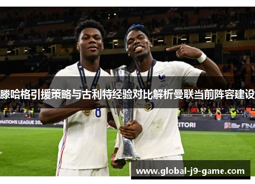 滕哈格引援策略与古利特经验对比解析曼联当前阵容建设 滕哈格引援策略与古利特经验对比解析曼联当前阵容建设