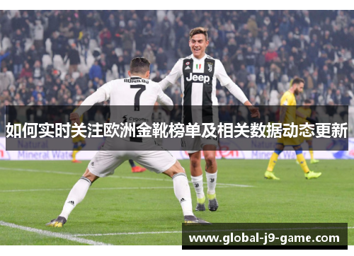 如何实时关注欧洲金靴榜单及相关数据动态更新 如何实时关注欧洲金靴榜单及相关数据动态更新