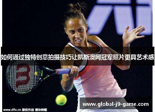 如何通过独特创意拍摄技巧让凯斯澳网冠军照片更具艺术感 如何通过独特创意拍摄技巧让凯斯澳网冠军照片更具艺术感